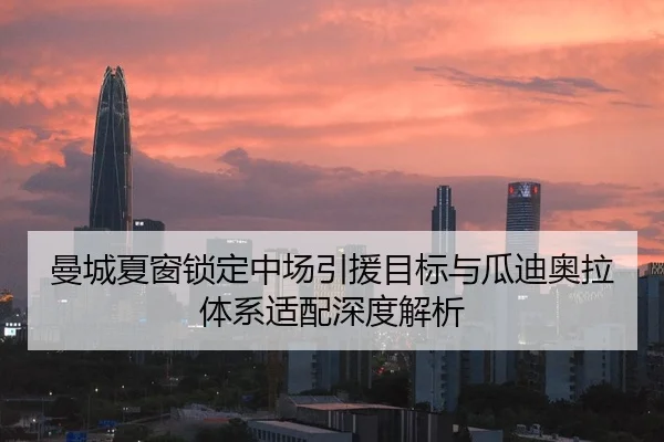 曼城夏窗锁定中场引援目标与瓜迪奥拉体系适配深度解析
