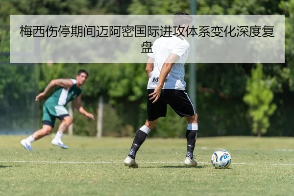 梅西伤停期间迈阿密国际进攻体系变化深度复盘